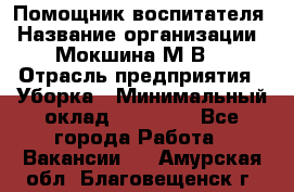 Помощник воспитателя › Название организации ­ Мокшина М.В. › Отрасль предприятия ­ Уборка › Минимальный оклад ­ 11 000 - Все города Работа » Вакансии   . Амурская обл.,Благовещенск г.